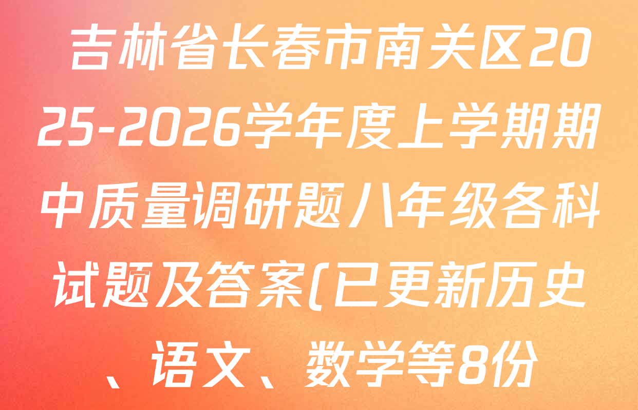 吉林省长春市南关区2025-2026学年度上学期期中质量调研题八年级各科试题及答案(已更新历史、语文、数学等8份)  吉林省长春市南关区2025-2026学年度上学期期中质量调研题八年级各科试题及答案(已更新历史、语文、数学等8份)